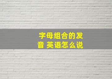 字母组合的发音 英语怎么说